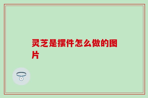 灵芝是摆件怎么做的图片