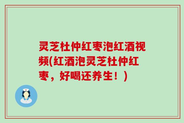 灵芝杜仲红枣泡红酒视频(红酒泡灵芝杜仲红枣，好喝还养生！)
