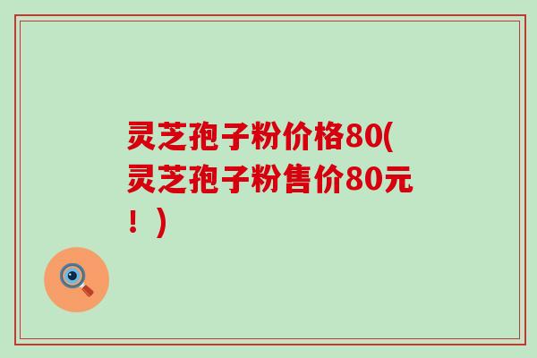 灵芝孢子粉价格80(灵芝孢子粉售价80元！)