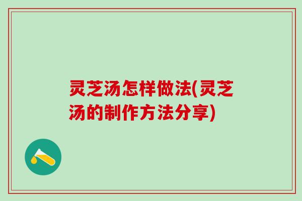 灵芝汤怎样做法(灵芝汤的制作方法分享)