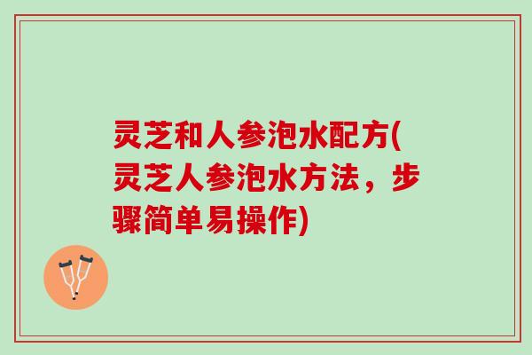 灵芝和人参泡水配方(灵芝人参泡水方法，步骤简单易操作)