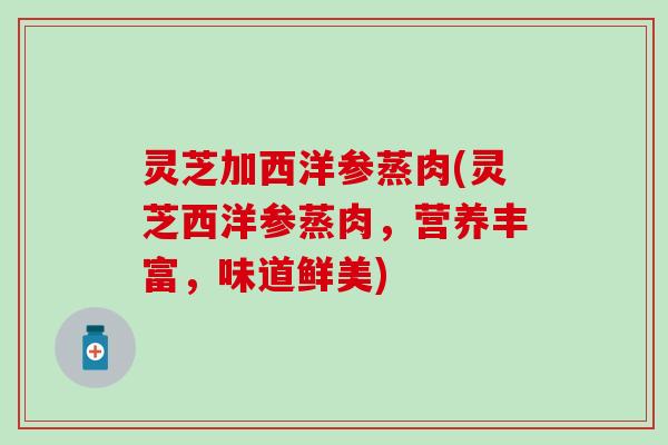 灵芝加西洋参蒸肉(灵芝西洋参蒸肉，营养丰富，味道鲜美)