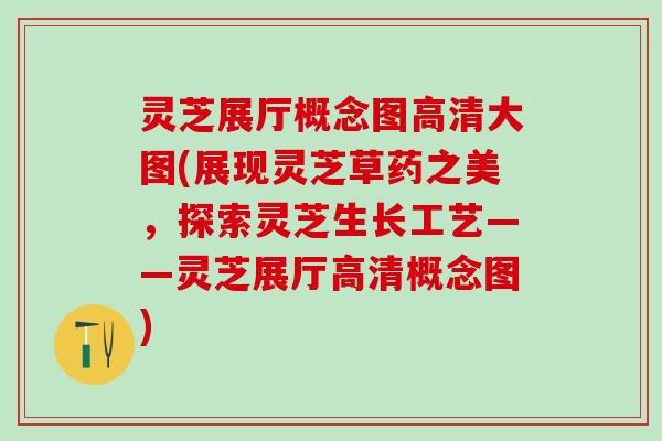 灵芝展厅概念图高清大图(展现灵芝草药之美，探索灵芝生长工艺——灵芝展厅高清概念图)
