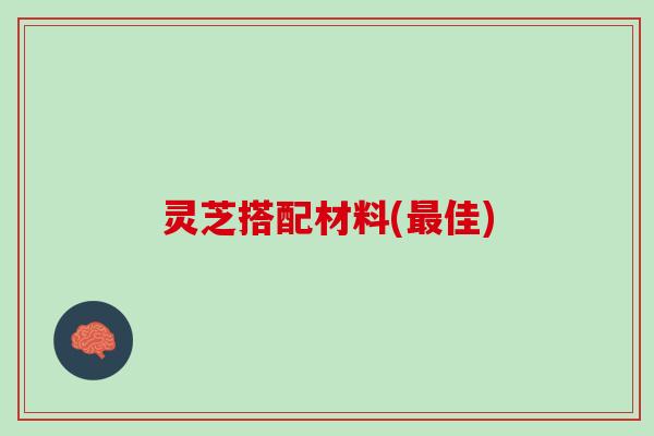 灵芝搭配材料(最佳)