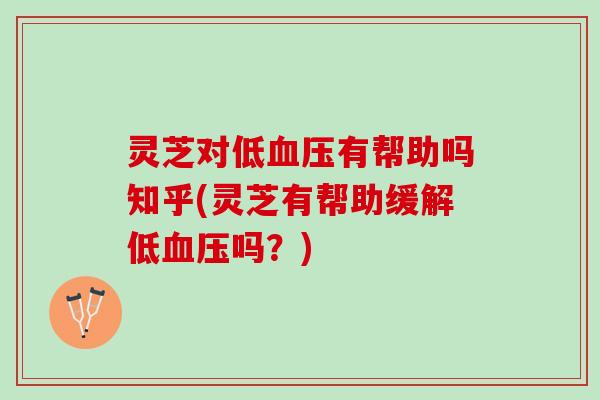 灵芝对低血压有帮助吗知乎(灵芝有帮助缓解低血压吗？)