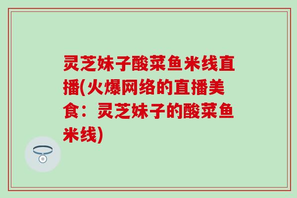 灵芝妹子酸菜鱼米线直播(火爆网络的直播美食：灵芝妹子的酸菜鱼米线)