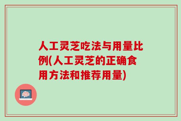 人工灵芝吃法与用量比例(人工灵芝的正确食用方法和推荐用量)
