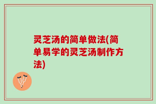 灵芝汤的简单做法(简单易学的灵芝汤制作方法)