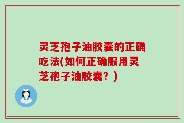 灵芝孢子油胶囊的正确吃法(如何正确服用灵芝孢子油胶囊？)