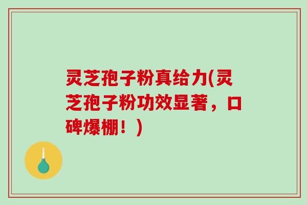 灵芝孢子粉真给力(灵芝孢子粉功效显著，口碑爆棚！)