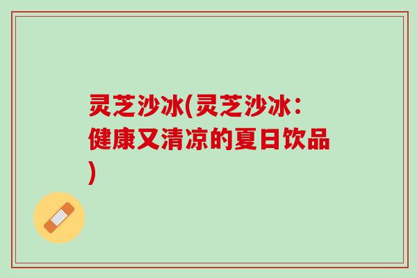 灵芝沙冰(灵芝沙冰：健康又清凉的夏日饮品)