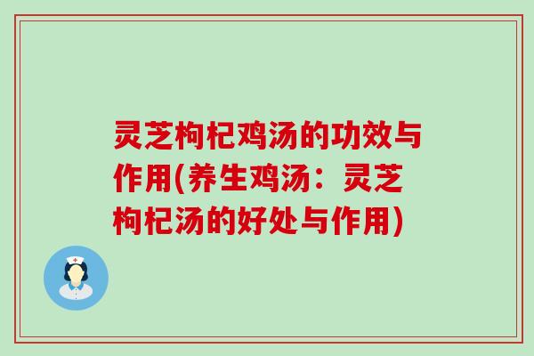 灵芝枸杞鸡汤的功效与作用(养生鸡汤：灵芝枸杞汤的好处与作用)