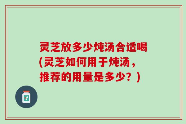 灵芝放多少炖汤合适喝(灵芝如何用于炖汤，推荐的用量是多少？)