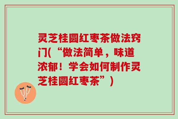 灵芝桂圆红枣茶做法窍门(“做法简单，味道浓郁！学会如何制作灵芝桂圆红枣茶”)