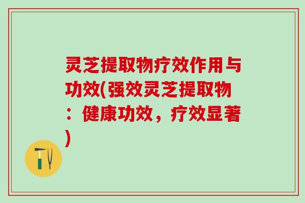 灵芝提取物疗效作用与功效(强效灵芝提取物:健康功效,疗效显著) 灵芝提取物疗效作用与功效(强效灵芝提取物:健康功效,疗效显著)