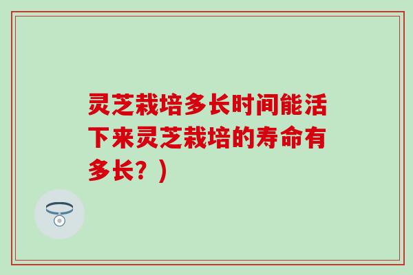 灵芝栽培多长时间能活下来灵芝栽培的寿命有多长？)