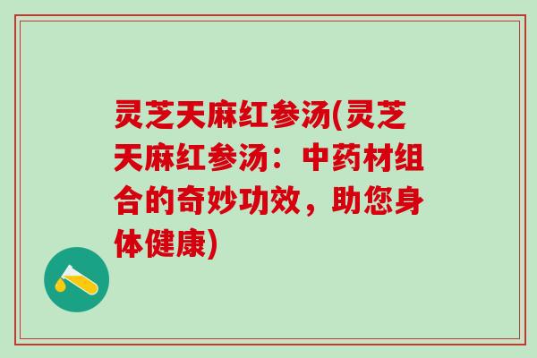 灵芝天麻红参汤(灵芝天麻红参汤：中药材组合的奇妙功效，助您身体健康)