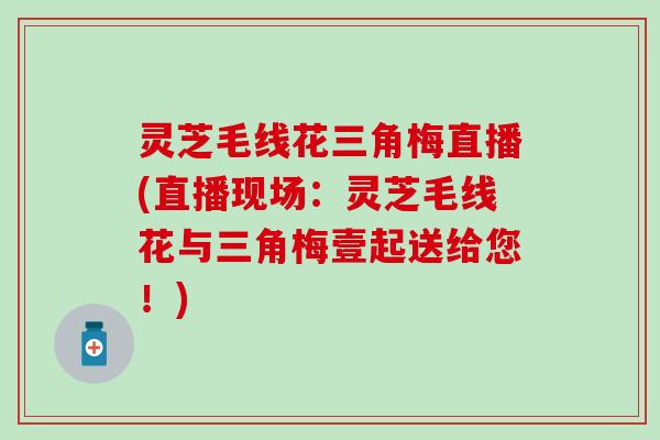 灵芝毛线花三角梅直播(直播现场：灵芝毛线花与三角梅壹起送给您！)