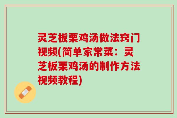 灵芝板栗鸡汤做法窍门视频(简单家常菜：灵芝板栗鸡汤的制作方法视频教程)