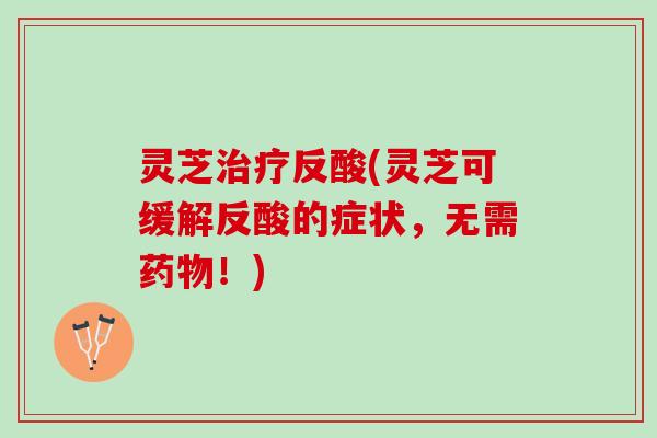 灵芝治疗反酸(灵芝可缓解反酸的症状，无需药物！)