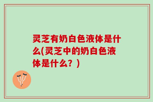 灵芝有奶白色液体是什么(灵芝中的奶白色液体是什么？)