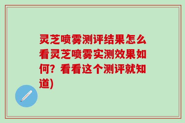 灵芝喷雾测评结果怎么看灵芝喷雾实测效果如何？看看这个测评就知道)
