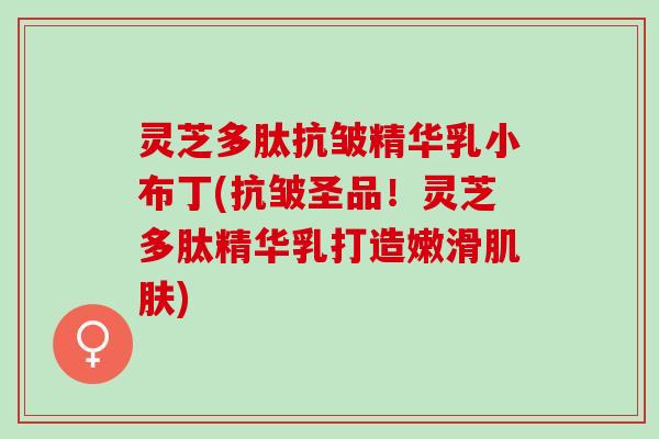 灵芝多肽抗皱精华乳小布丁(抗皱圣品！灵芝多肽精华乳打造嫩滑肌肤)