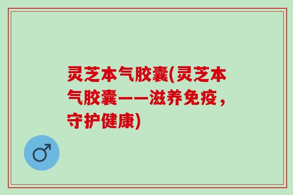 灵芝本气胶囊(灵芝本气胶囊——滋养免疫，守护健康)