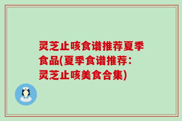 灵芝止咳食谱推荐夏季食品(夏季食谱推荐：灵芝止咳美食合集)