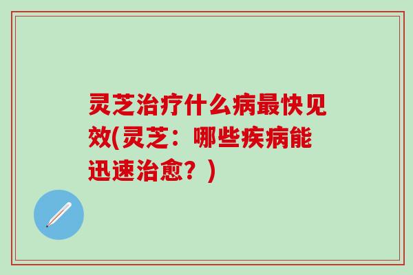 灵芝治疗什么病最快见效(灵芝：哪些疾病能迅速治愈？)