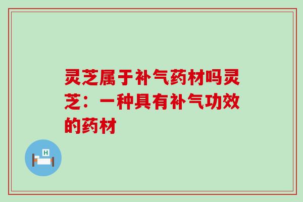 灵芝属于补气药材吗灵芝：一种具有补气功效的药材