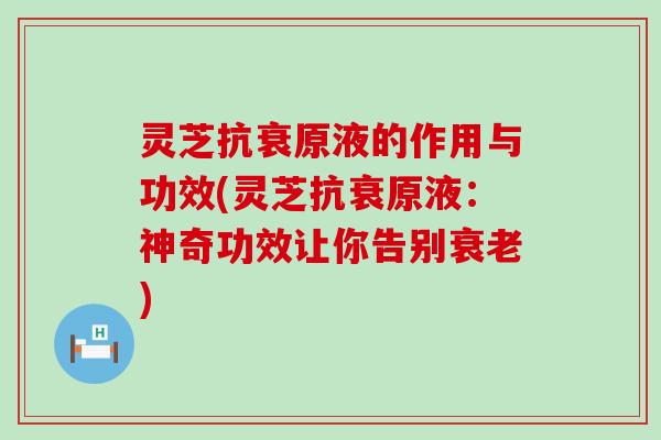 灵芝抗衰原液的作用与功效(灵芝抗衰原液：神奇功效让你告别衰老)