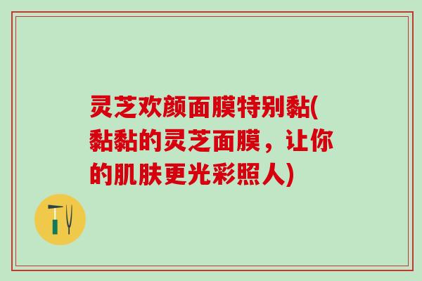 灵芝欢颜面膜特别黏(黏黏的灵芝面膜，让你的肌肤更光彩照人)