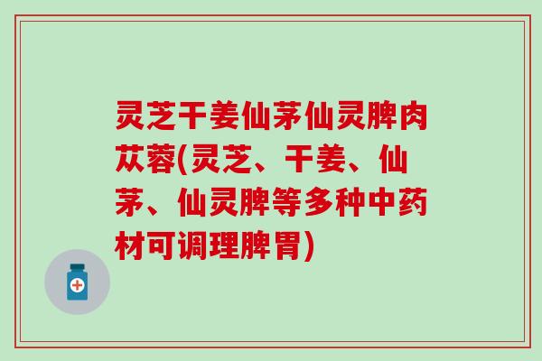 灵芝干姜仙茅仙灵脾肉苁蓉(灵芝、干姜、仙茅、仙灵脾等多种材可调理脾胃) 灵芝干姜仙茅仙灵脾肉苁蓉(灵芝、干姜、仙茅、仙灵脾等多种材可调理脾胃)