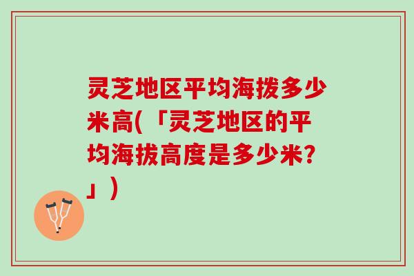 灵芝地区平均海拨多少米高(「灵芝地区的平均海拔高度是多少米？」)