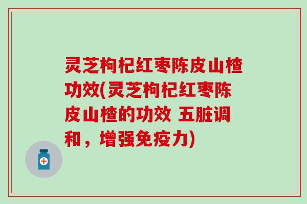灵芝枸杞红枣陈皮山楂功效(灵芝枸杞红枣陈皮山楂的功效 五脏调和，增强免疫力)