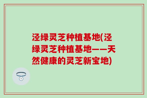 泾绿灵芝种植基地(泾绿灵芝种植基地——天然健康的灵芝新宝地)