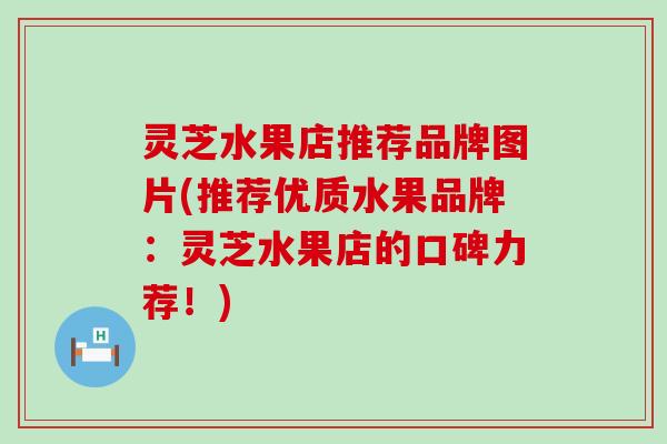 灵芝水果店推荐品牌图片(推荐优质水果品牌：灵芝水果店的口碑力荐！)