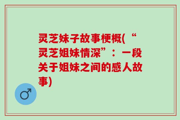灵芝妹子故事梗概(“灵芝姐妹情深”：一段关于姐妹之间的感人故事)