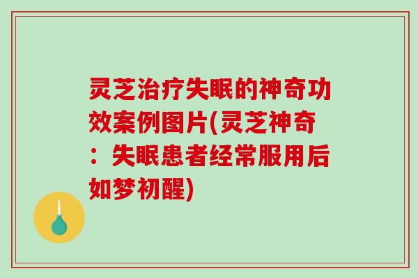灵芝治疗失眠的神奇功效案例图片(灵芝神奇：失眠患者经常服用后如梦初醒)