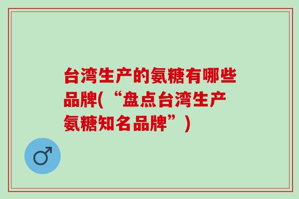 台湾生产的氨糖有哪些品牌(“盘点台湾生产氨糖知名品牌”)