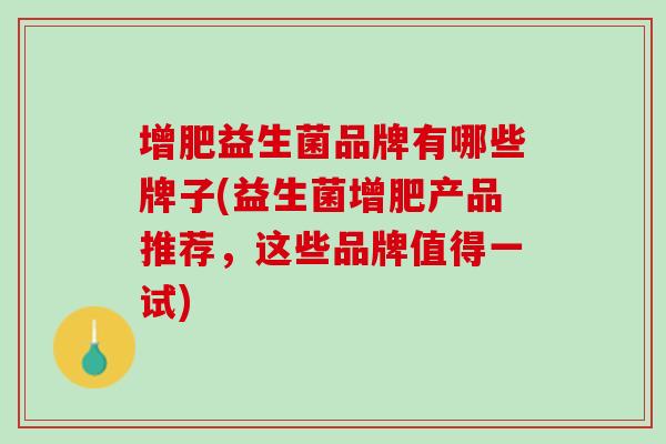 增肥益生菌品牌有哪些牌子(益生菌增肥产品推荐，这些品牌值得一试)