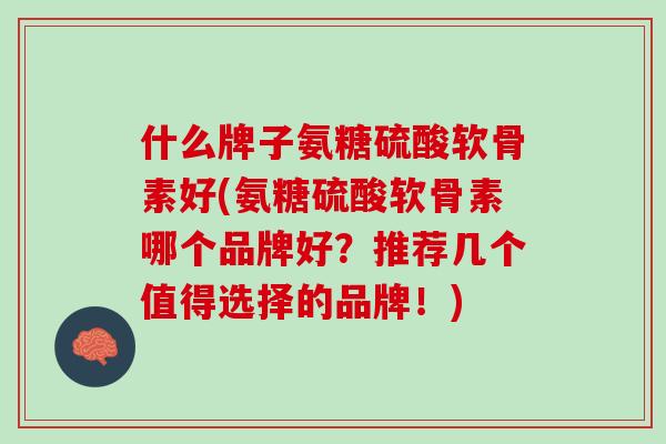 什么牌子氨糖硫酸软骨素好(氨糖硫酸软骨素哪个品牌好？推荐几个值得选择的品牌！)