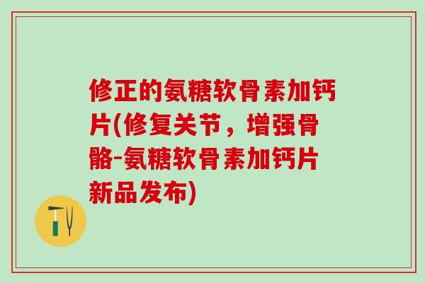 修正的氨糖软骨素加钙片(修复关节，增强骨骼-氨糖软骨素加钙片新品发布)