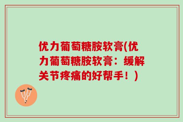 优力葡萄糖胺软膏(优力葡萄糖胺软膏：缓解关节疼痛的好帮手！)