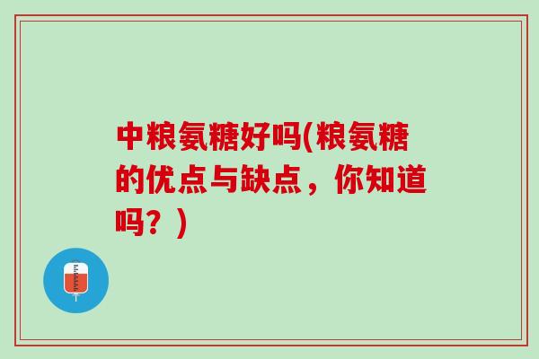 中粮氨糖好吗(粮氨糖的优点与缺点，你知道吗？)