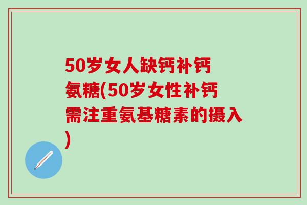 50岁女人缺钙补钙 氨糖(50岁女性补钙需注重氨基糖素的摄入)