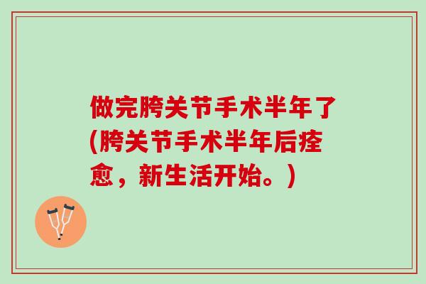 做完胯关节手术半年了(胯关节手术半年后痊愈，新生活开始。)