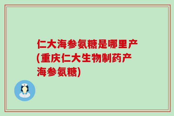 仁大海参氨糖是哪里产(重庆仁大生物制药产海参氨糖)