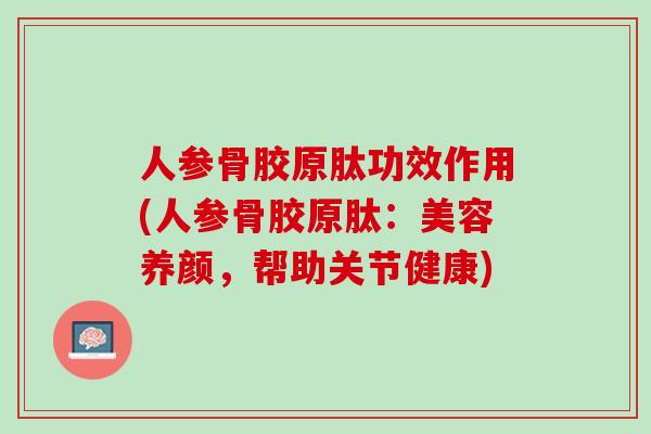 人参骨胶原肽功效作用(人参骨胶原肽：美容养颜，帮助关节健康)